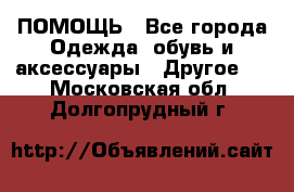 ПОМОЩЬ - Все города Одежда, обувь и аксессуары » Другое   . Московская обл.,Долгопрудный г.